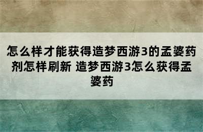 怎么样才能获得造梦西游3的孟婆药剂怎样刷新 造梦西游3怎么获得孟婆药